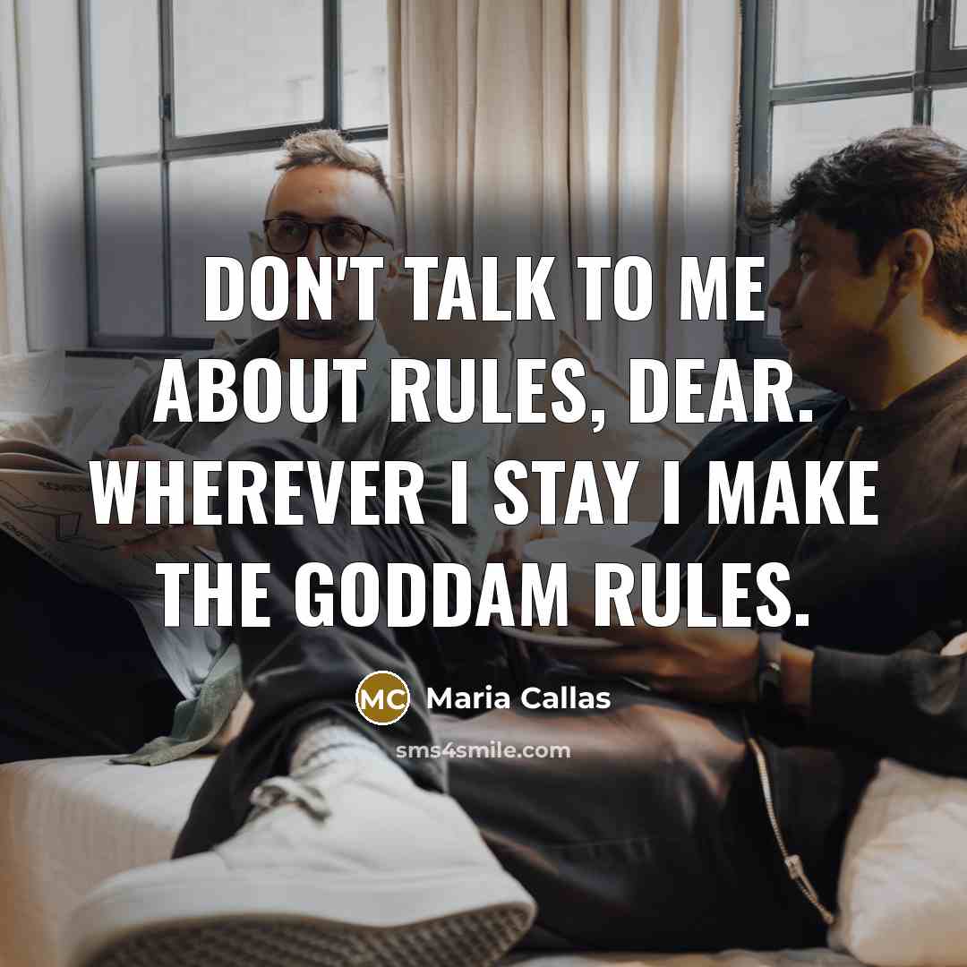 “Don't talk to me about rules, dear. Wherever I stay I make the goddam rules.” quote by Maria Callas