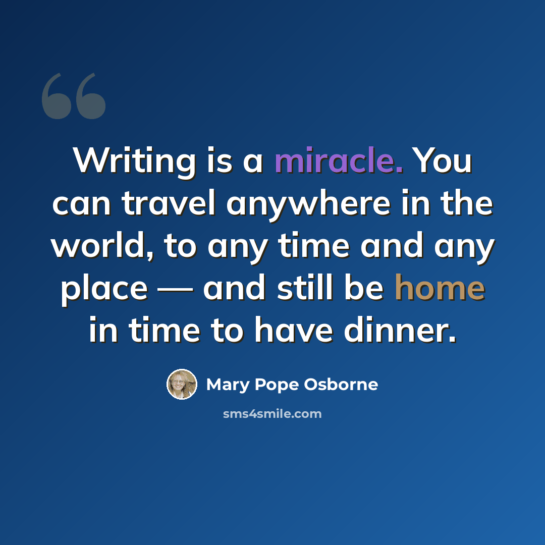 “Writing is a miracle. You can travel anywhere in the world, to any time and any place — and still be home in time to have dinner.” quote by Mary Pope Osborne