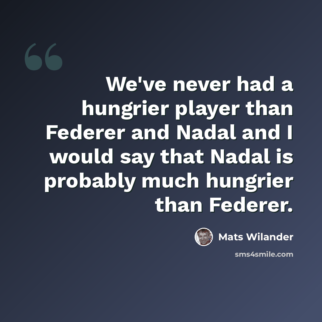 “We've never had a hungrier player than Federer and Nadal and I would say that Nadal is probably much hungrier than Federer.” quote by Mats Wilander