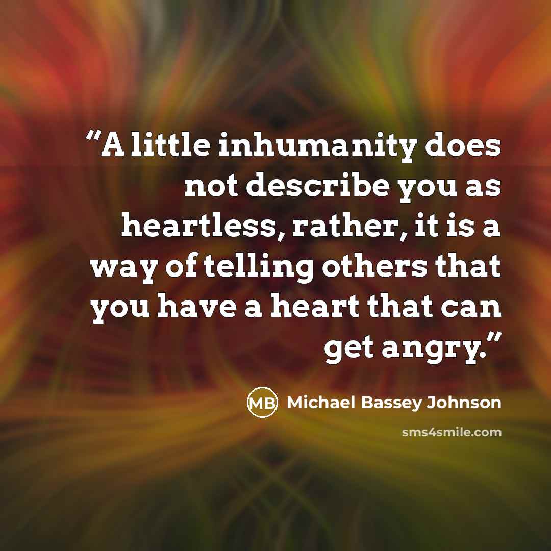 “A little inhumanity does not describe you as heartless, rather, it is a way of telling others that you have a heart that can get angry.” quote by Michael Bassey Johnson