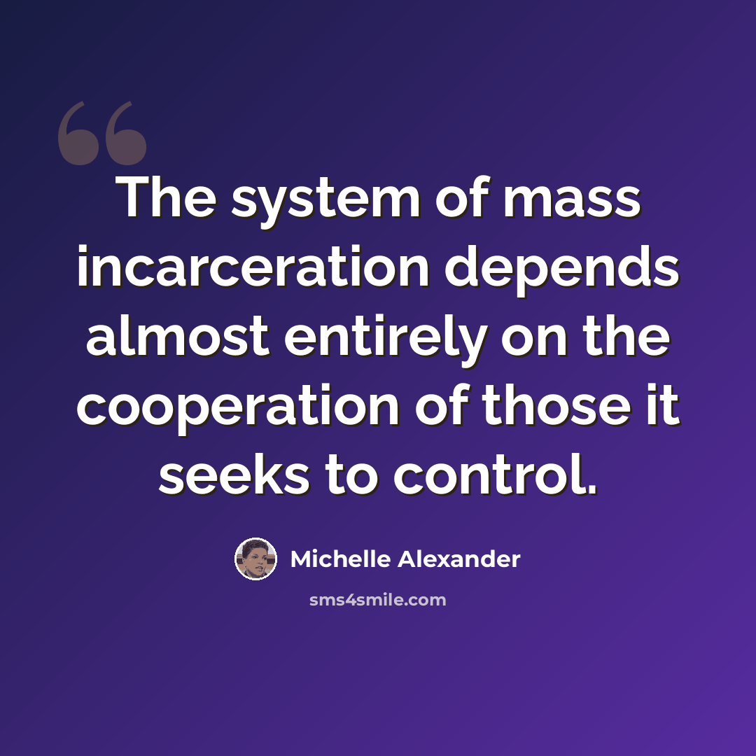 “The system of mass incarceration depends almost entirely on the cooperation of those it seeks to control.” quote by Michelle Alexander