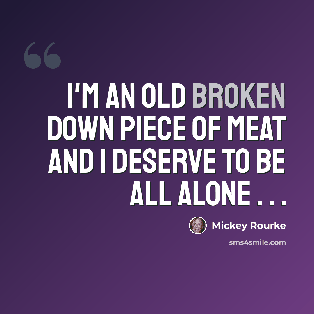 “I'm an old broken down piece of meat and I deserve to be all alone . . .” quote by Mickey Rourke
