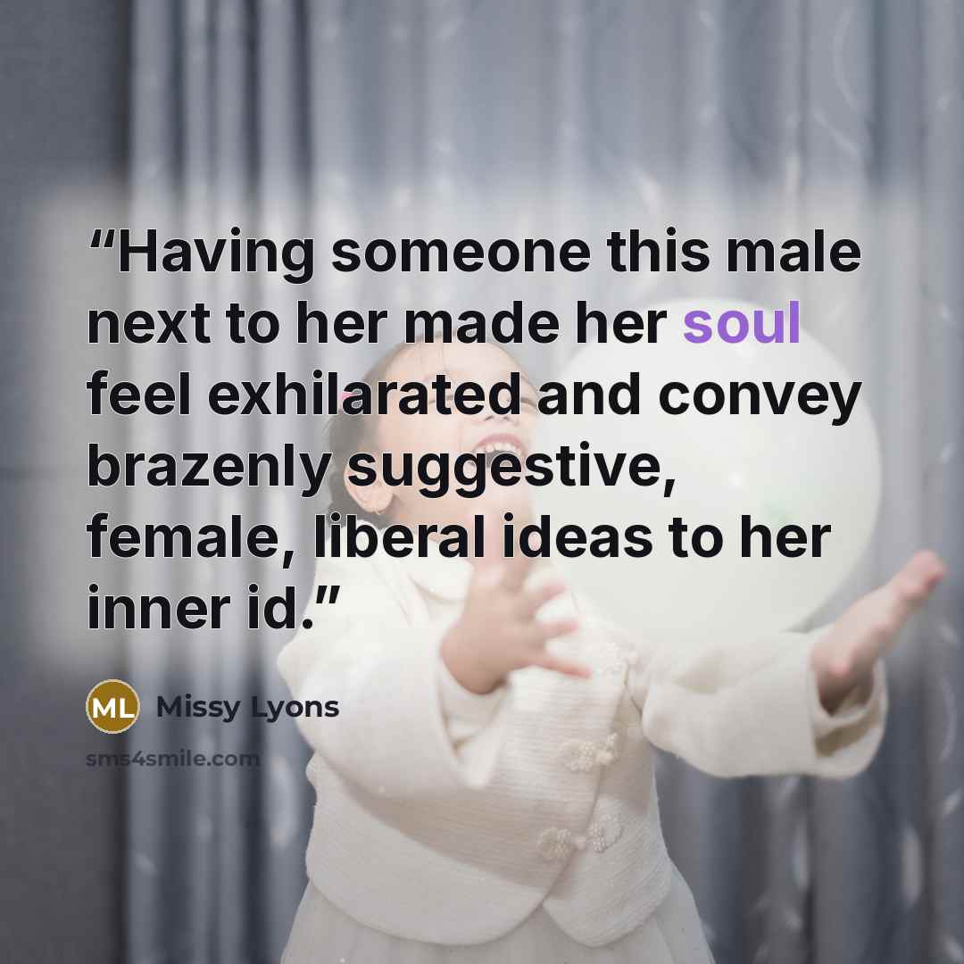 “Having someone this male next to her made her soul feel exhilarated and convey brazenly suggestive, female, liberal ideas to her inner id.” quote by Missy Lyons