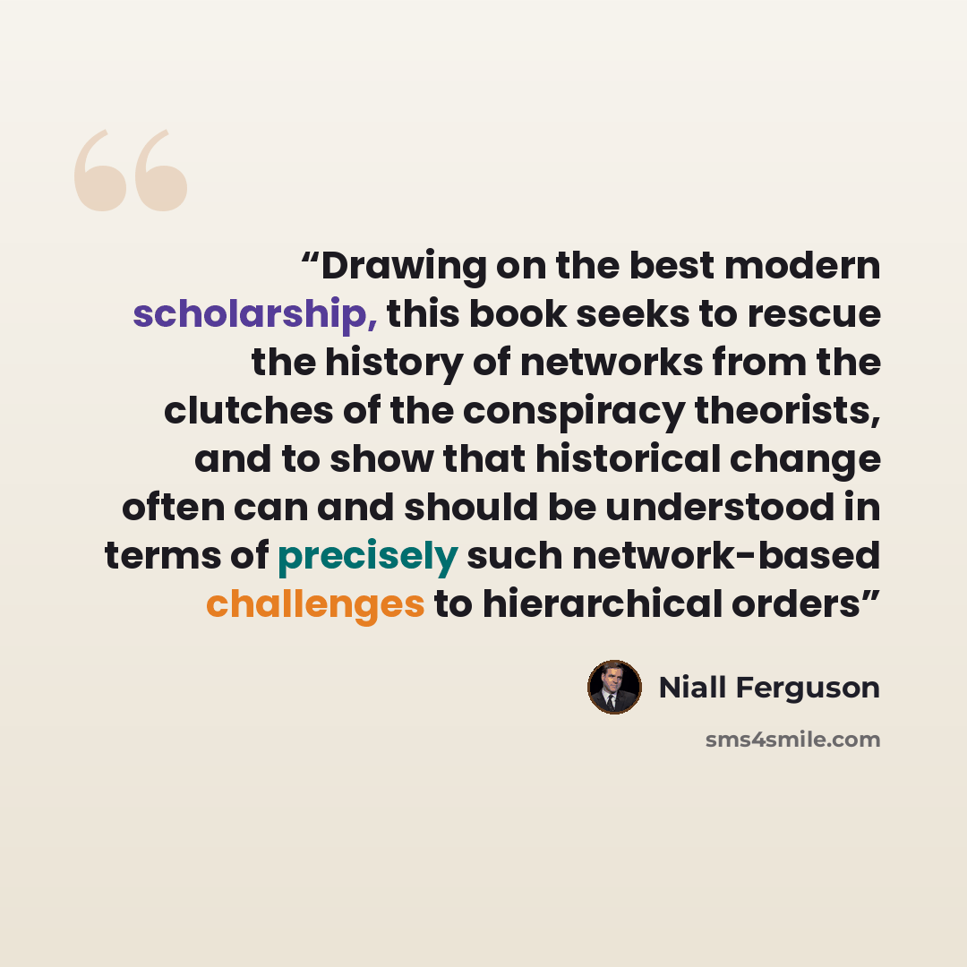 “Drawing on the best modern scholarship, this book seeks to rescue the history of networks from the clutches of the conspiracy theorists, and to show that historical change often can and should be understood in terms of precisely such network-based challenges to hierarchical orders” quote by Niall Ferguson