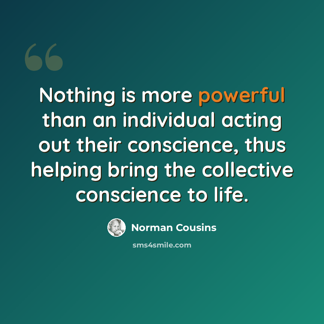 “Nothing is more powerful than an individual acting out their conscience, thus helping bring the collective conscience to life.” quote by Norman Cousins