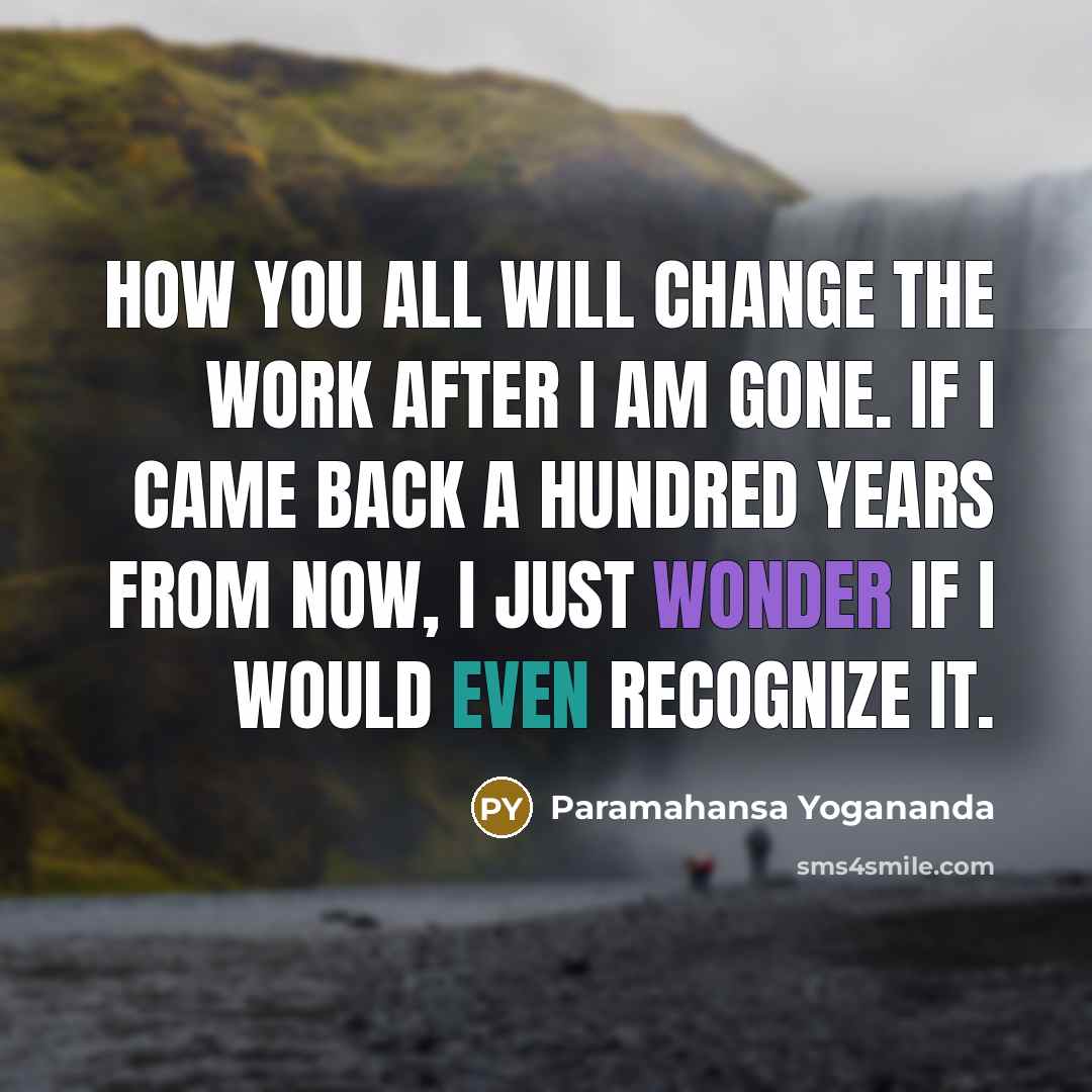“How you all will change the work after I am gone. If I came back a hundred years from now, I just wonder if I would even recognize it.” quote by Paramahansa Yogananda