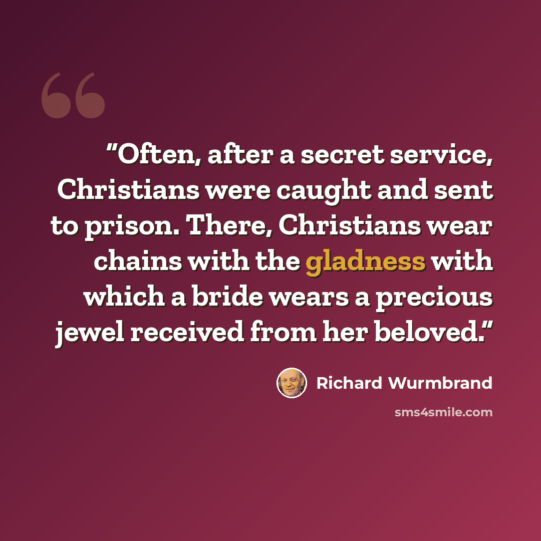 “Often, after a secret service, Christians were caught and sent to prison. There, Chris­tians wear chains with the gladness with which a bride wears a precious jewel received from her beloved.” quote by Richard Wurmbrand