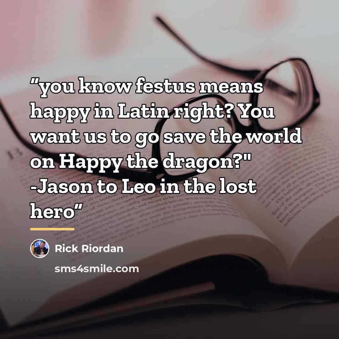 “you know festus means happy in Latin right? You want us to go save the world on Happy the dragon?" -Jason to Leo in the lost hero” quote by Rick Riordan