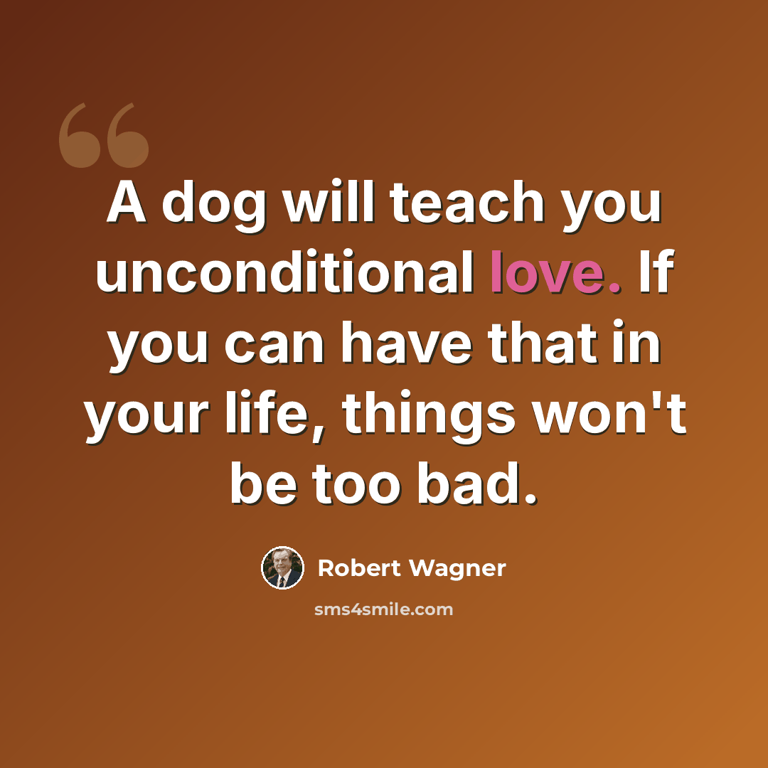 “A dog will teach you unconditional love. If you can have that in your life, things won't be too bad.” quote by Robert Wagner