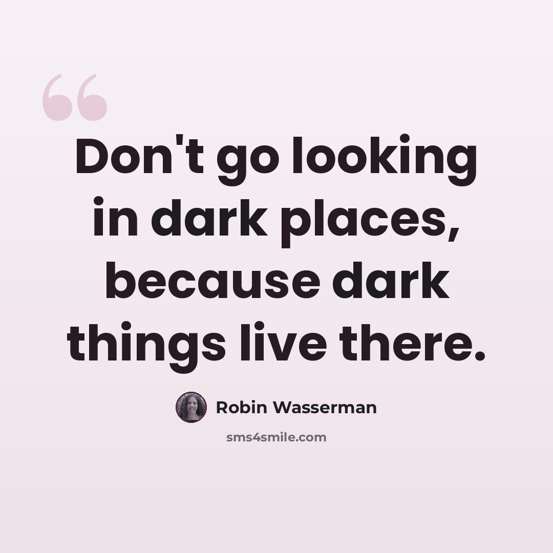 “Don't go looking in dark places, because dark things live there.” quote by Robin Wasserman
