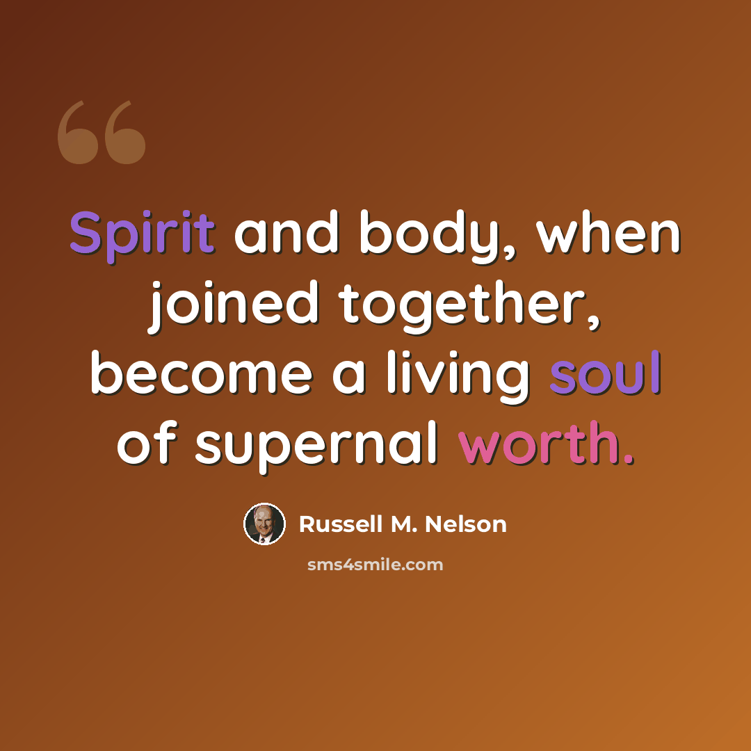 “Spirit and body, when joined together, become a living soul of supernal worth.” quote by Russell M. Nelson