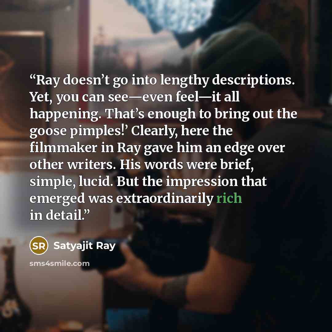 “Ray doesn’t go into lengthy descriptions. Yet, you can see—even feel—it all happening. That’s enough to bring out the goose pimples!’ Clearly, here the filmmaker in Ray gave him an edge over other writers. His words were brief, simple, lucid. But the impression that emerged was extraordinarily…” quote by Satyajit Ray