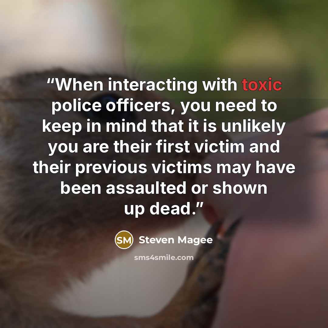 “When interacting with toxic police officers, you need to keep in mind that it is unlikely you are their first victim and their previous victims may have been assaulted or shown up dead.” quote by Steven Magee