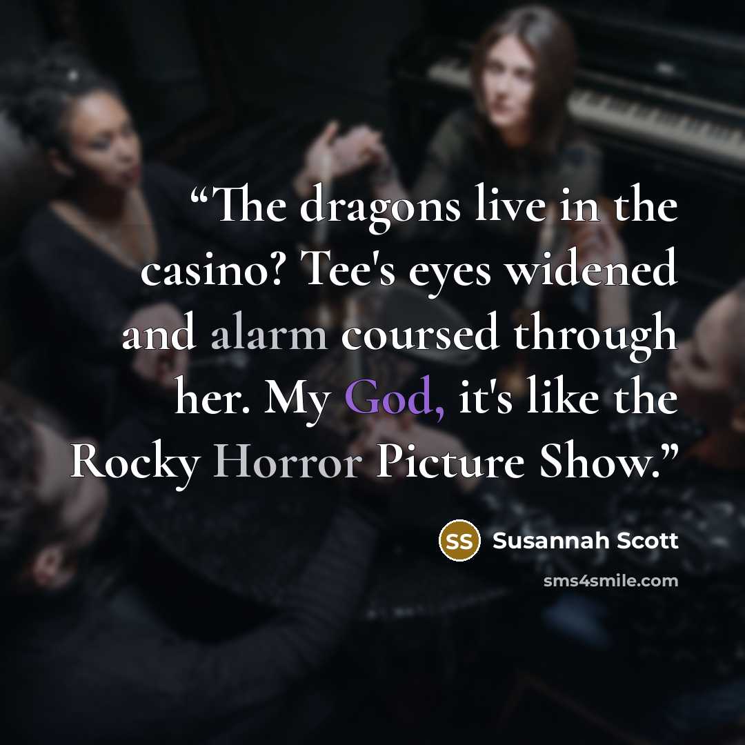 “The dragons live in the casino? Tee's eyes widened and alarm coursed through her. My God, it's like the Rocky Horror Picture Show.” quote by Susannah Scott