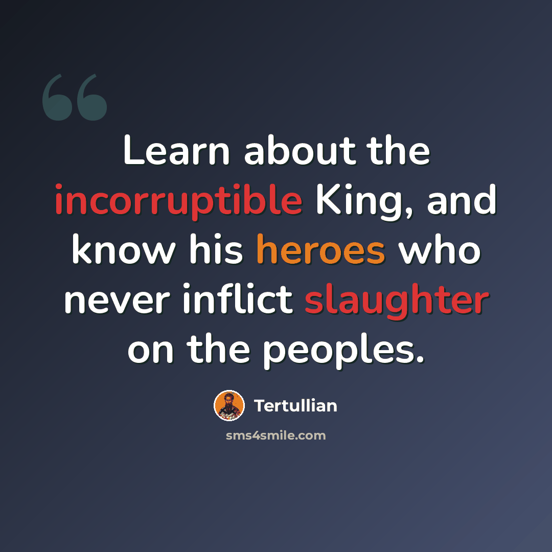 “Learn about the incorruptible King, and know his heroes who never inflict slaughter on the peoples.” quote by Tertullian