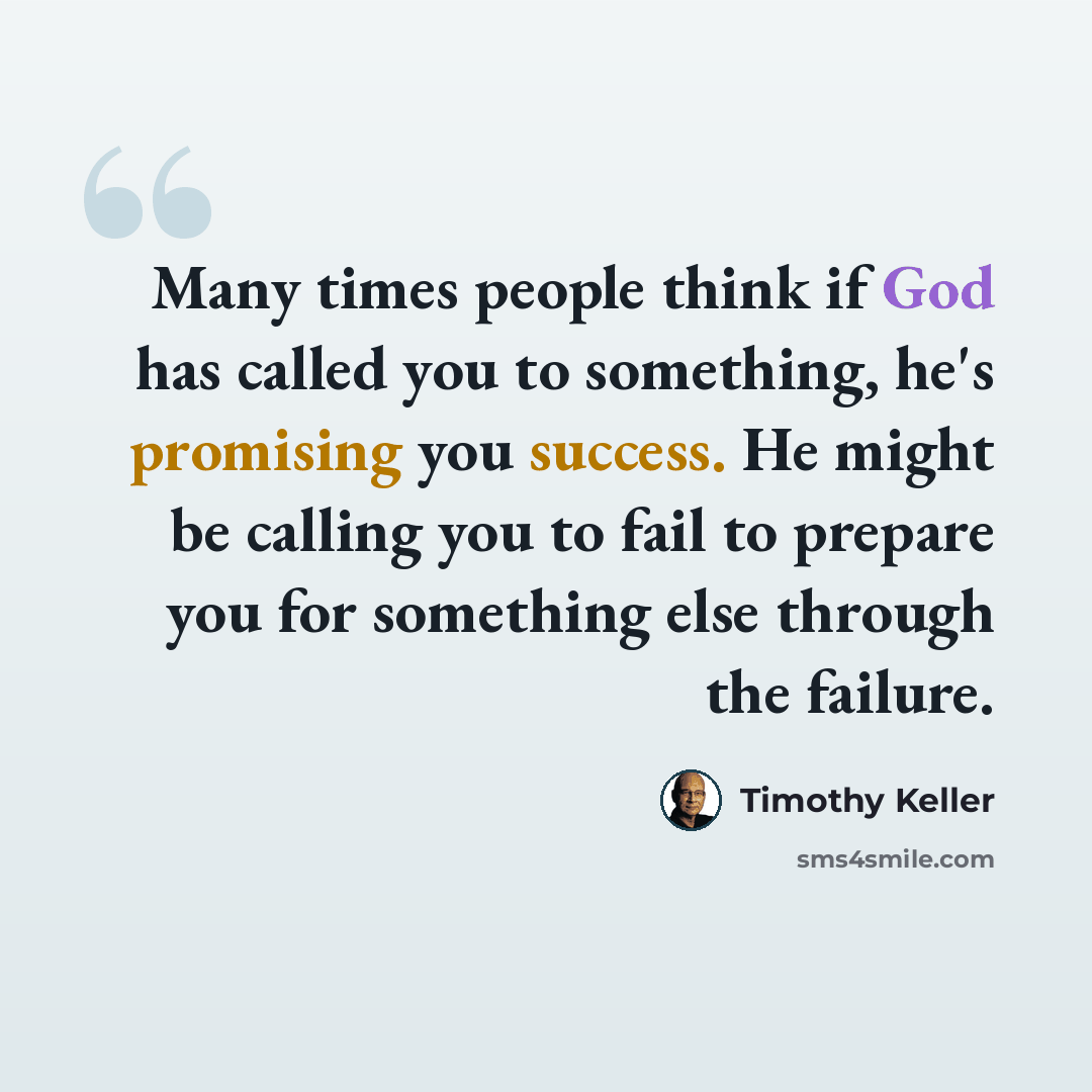 “Many times people think if God has called you to something, he's promising you success. He might be calling you to fail to prepare you for something else through the failure.” quote by Timothy Keller