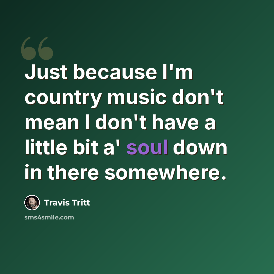“Just because I'm country music don't mean I don't have a little bit a' soul down in there somewhere.” quote by Travis Tritt