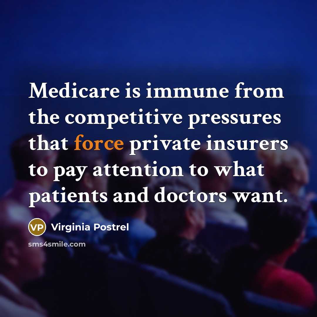 “Medicare is immune from the competitive pressures that force private insurers to pay attention to what patients and doctors want.” quote by Virginia Postrel