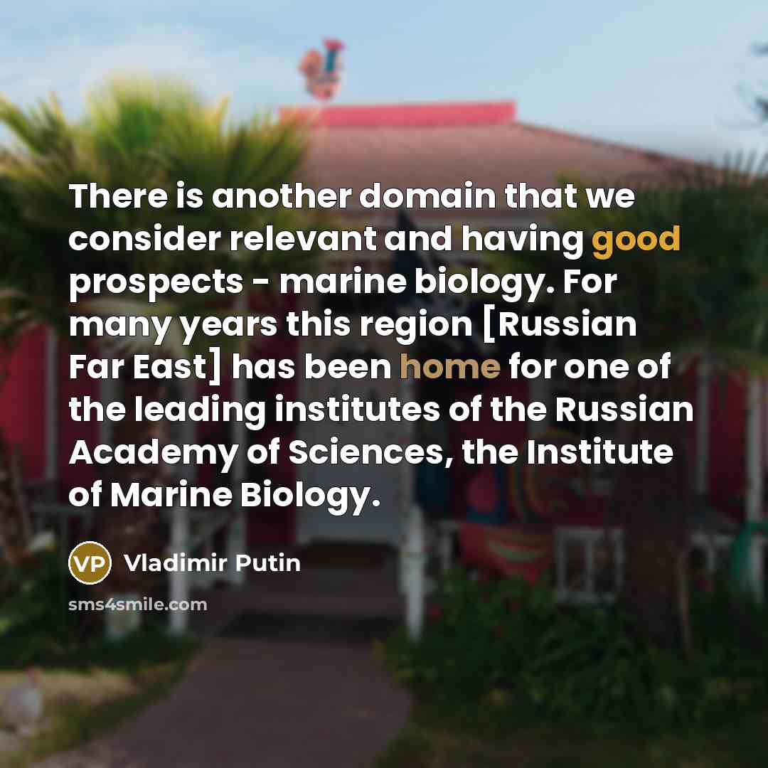 “There is another domain that we consider relevant and having good prospects - marine biology. For many years this region [Russian Far East] has been home for one of the leading institutes of the Russian Academy of Sciences, the Institute of Marine Biology.” quote by Vladimir Putin