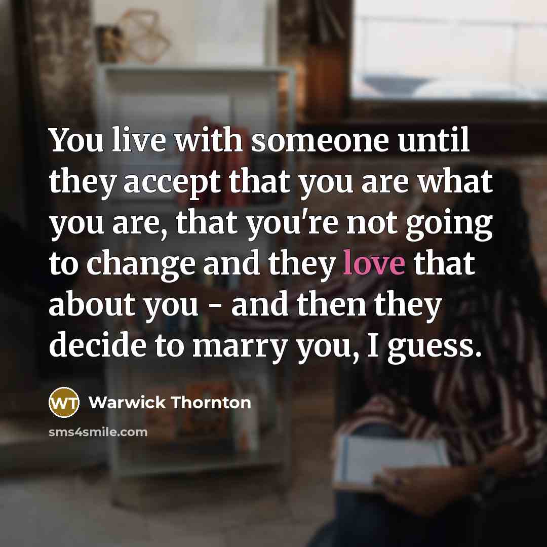 “You live with someone until they accept that you are what you are, that you're not going to change and they love that about you - and then they decide to marry you, I guess.” quote by Warwick Thornton