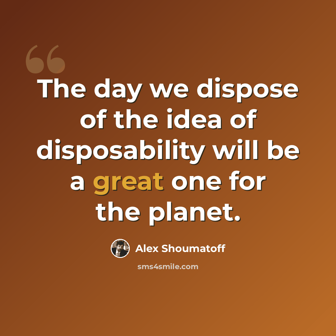 “The day we dispose of the idea of disposability will be a great one for the planet.” quote by Alex Shoumatoff