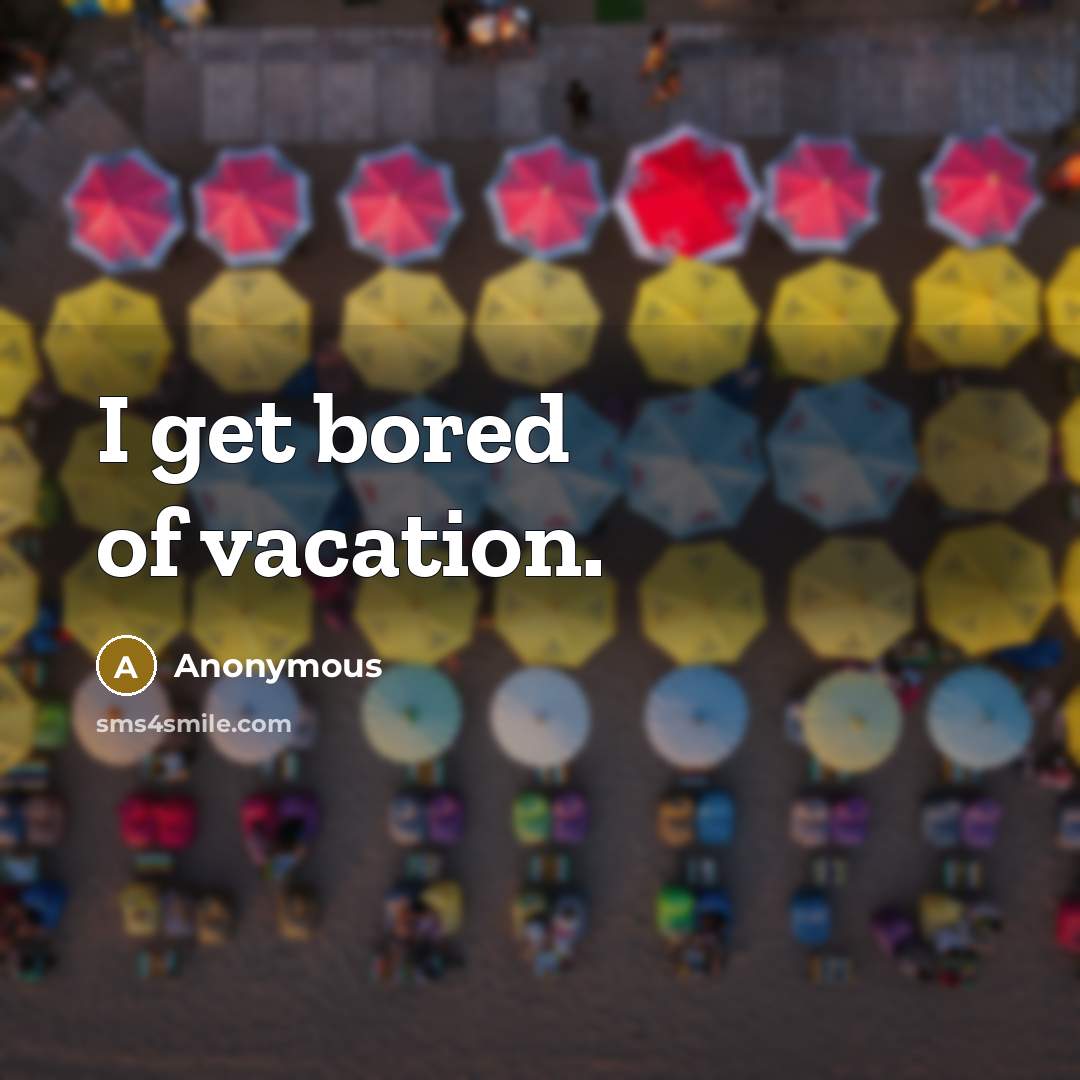 “I get bored of vacation.” quote by Anonymous