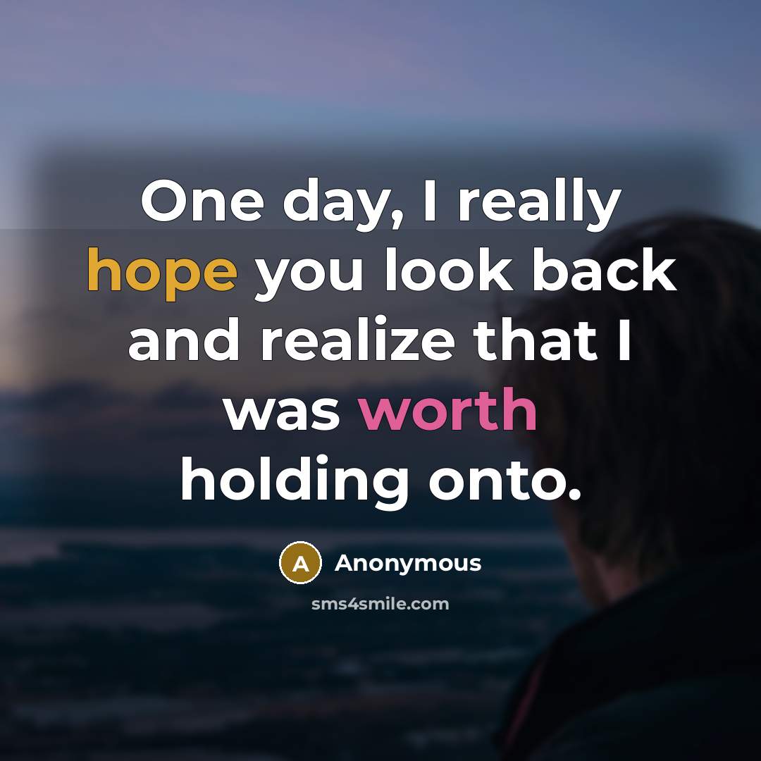 “One day, I really hope you look back and realize that I was worth holding onto.” quote by Anonymous