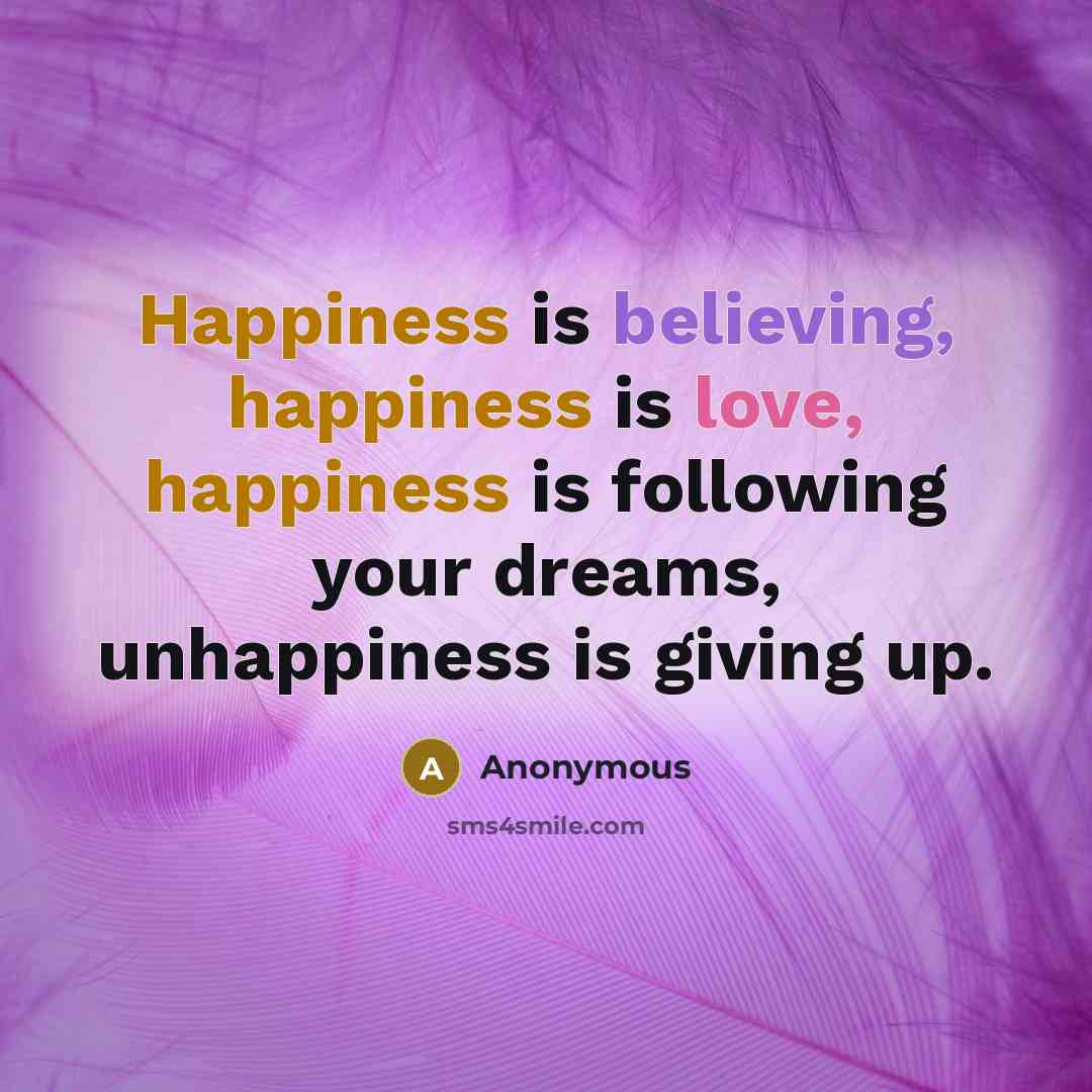 “Happiness is believing, happiness is love, happiness is following your dreams, unhappiness is giving up.” quote by Anonymous