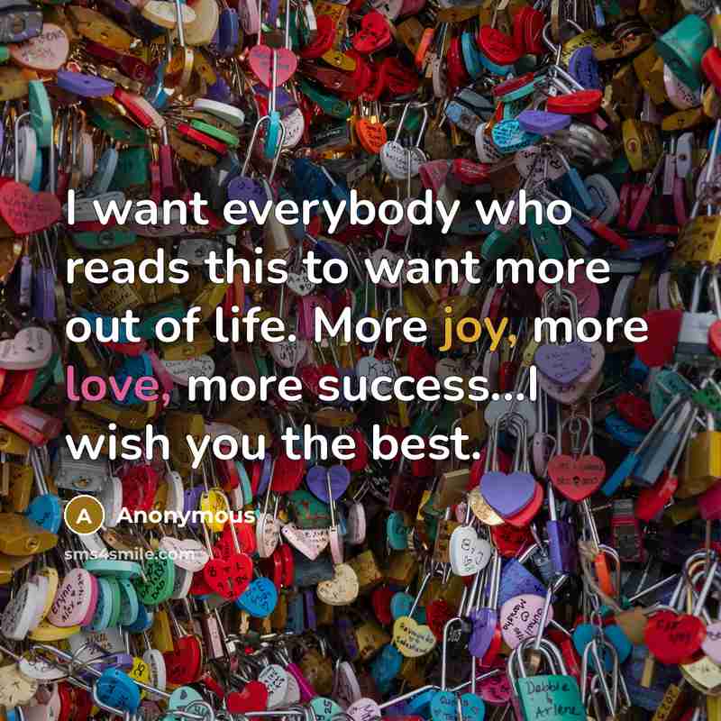 “I want everybody who reads this to want more out of life. More joy, more love, more success...I wish you the best.” quote by Anonymous