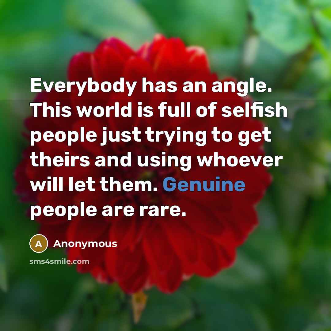“Everybody has an angle. This world is full of selfish people just trying to get theirs and using whoever will let them. Genuine people are rare.” quote by Anonymous