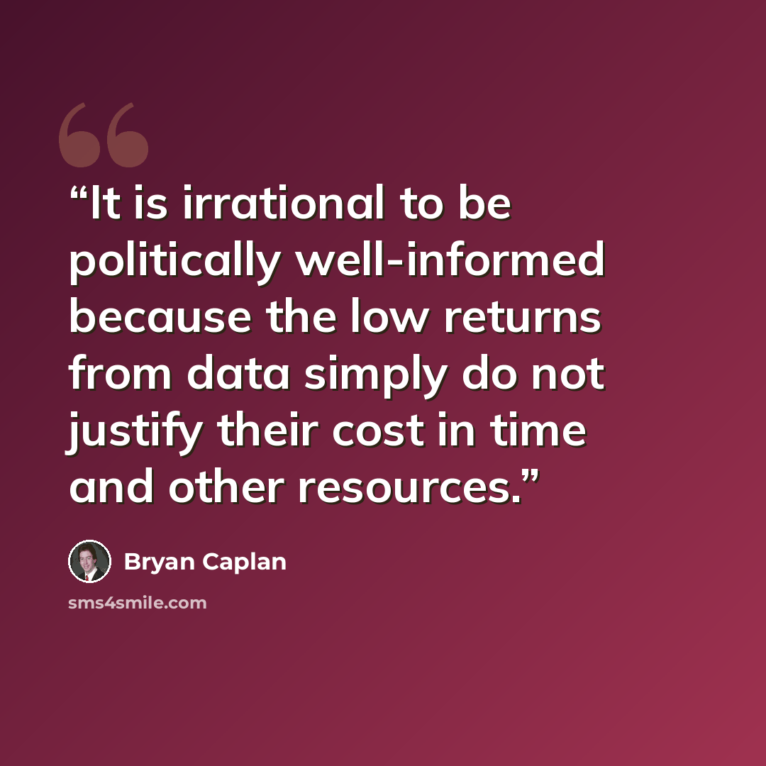 “It is irrational to be politically well-informed because the low returns from data simply do not justify their cost in time and other resources.” quote by Bryan Caplan