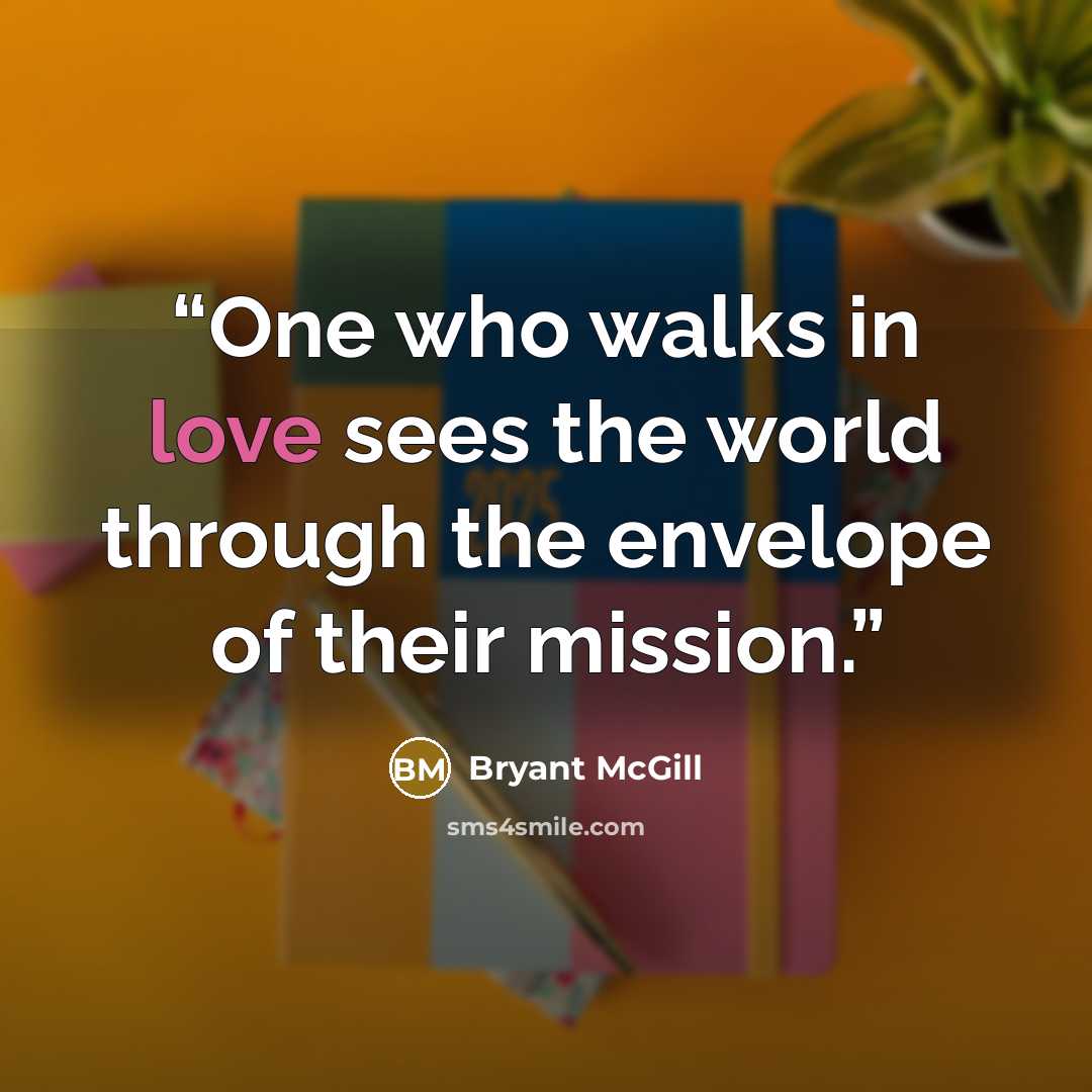 “One who walks in love sees the world through the envelope of their mission.” quote by Bryant McGill