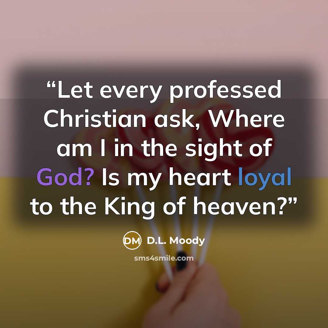 “Let every professed Christian ask, Where am I in the sight of God? Is my heart loyal to the King of heaven?” quote by D.L. Moody