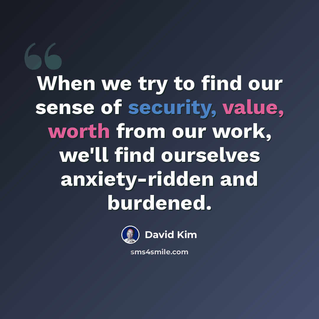 “When we try to find our sense of security, value, worth from our work, we'll find ourselves anxiety-ridden and burdened.” quote by David Kim