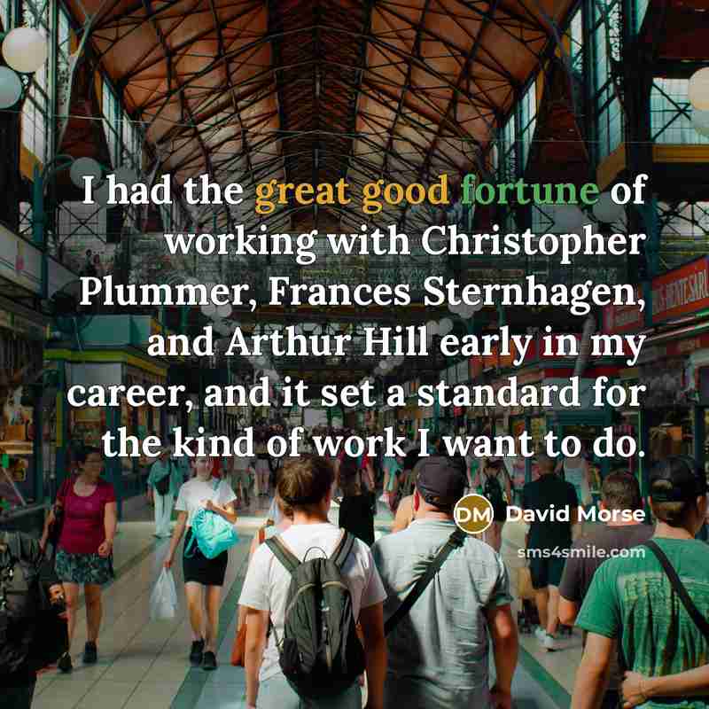 “I had the great good fortune of working with Christopher Plummer, Frances Sternhagen, and Arthur Hill early in my career, and it set a standard for the kind of work I want to do.” quote by David Morse