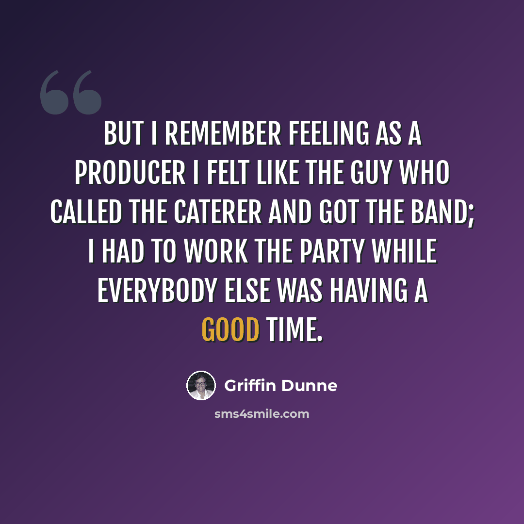 “But I remember feeling as a producer I felt like the guy who called the caterer and got the band; I had to work the party while everybody else was having a good time.” quote by Griffin Dunne