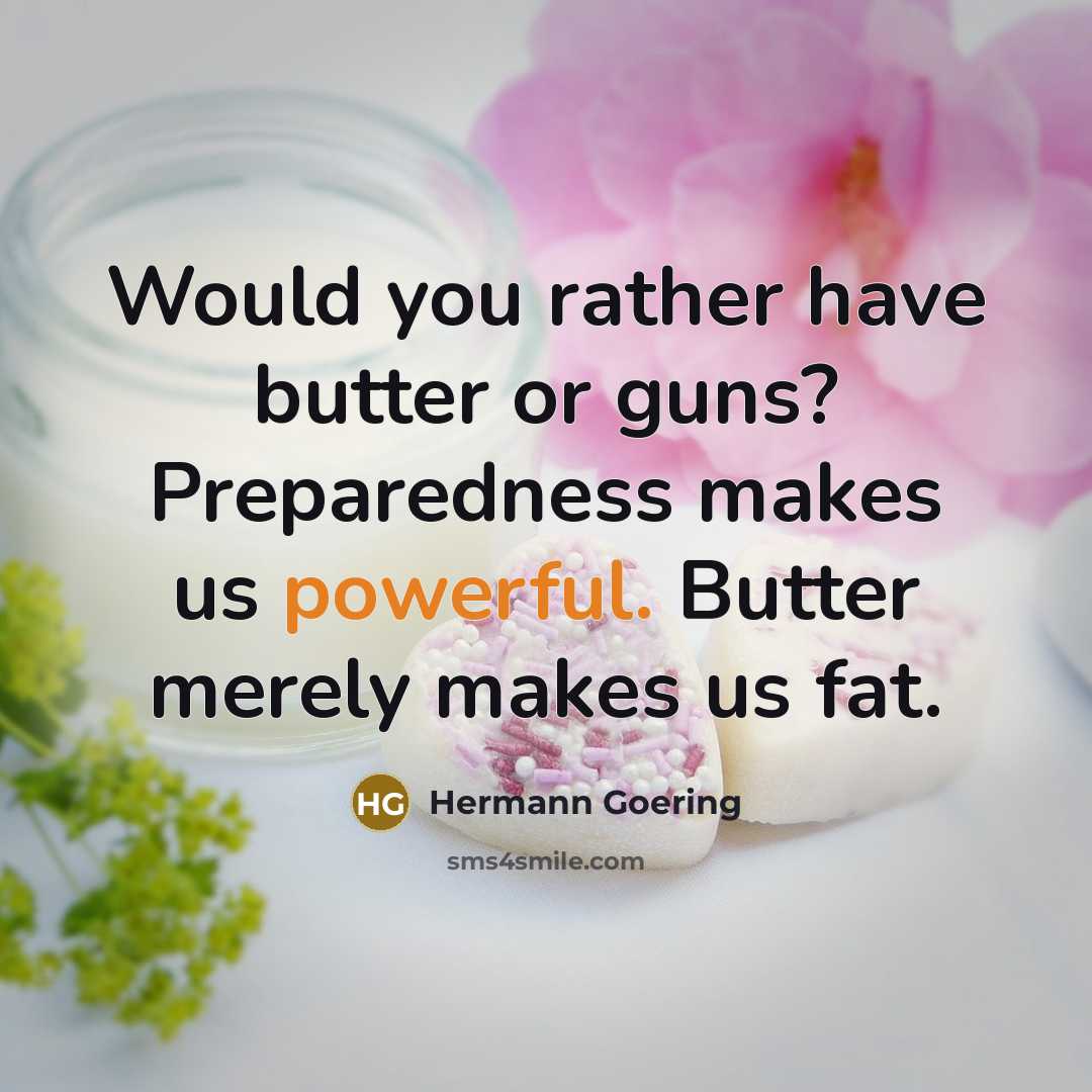 “Would you rather have butter or guns? Preparedness makes us powerful. Butter merely makes us fat.” quote by Hermann Goering