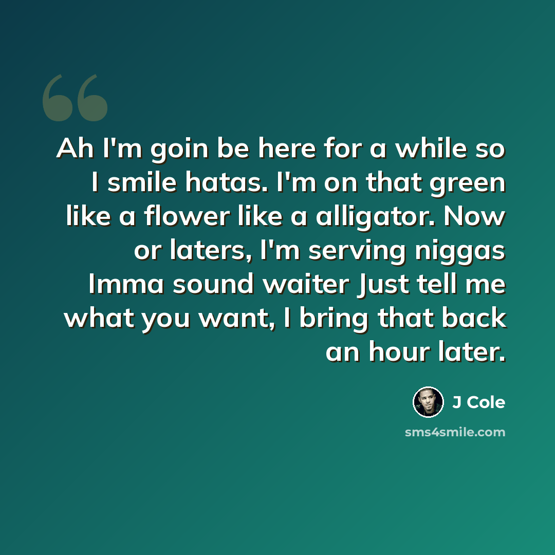 “Ah I'm goin be here for a while so I smile hatas. I'm on that green like a flower like a alligator. Now or laters, I'm serving niggas Imma sound waiter Just tell me what you want, I bring that back an hour later.” quote by J Cole