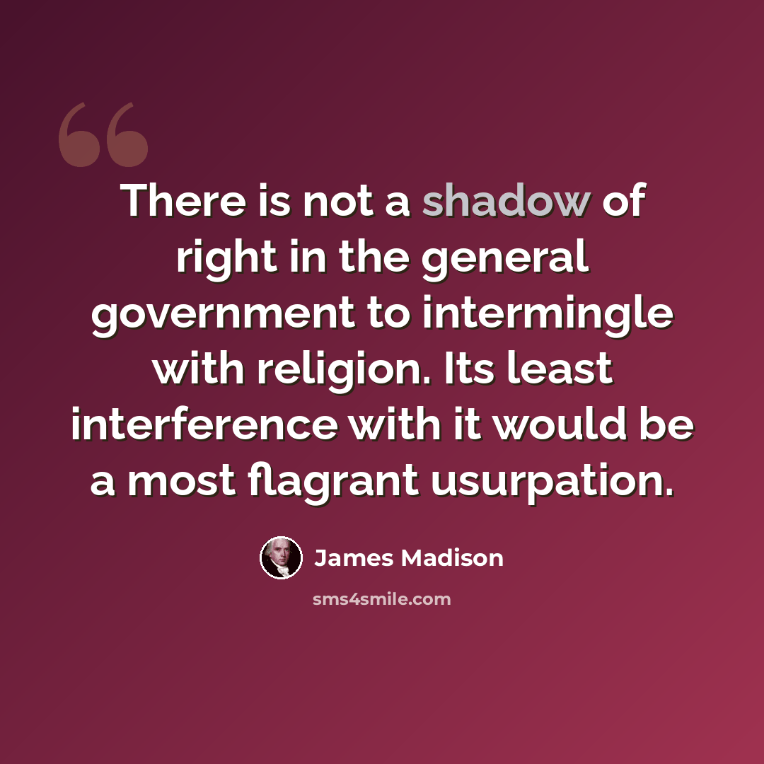 “There is not a shadow of right in the general government to intermingle with religion. Its least interference with it would be a most flagrant usurpation.” quote by James Madison