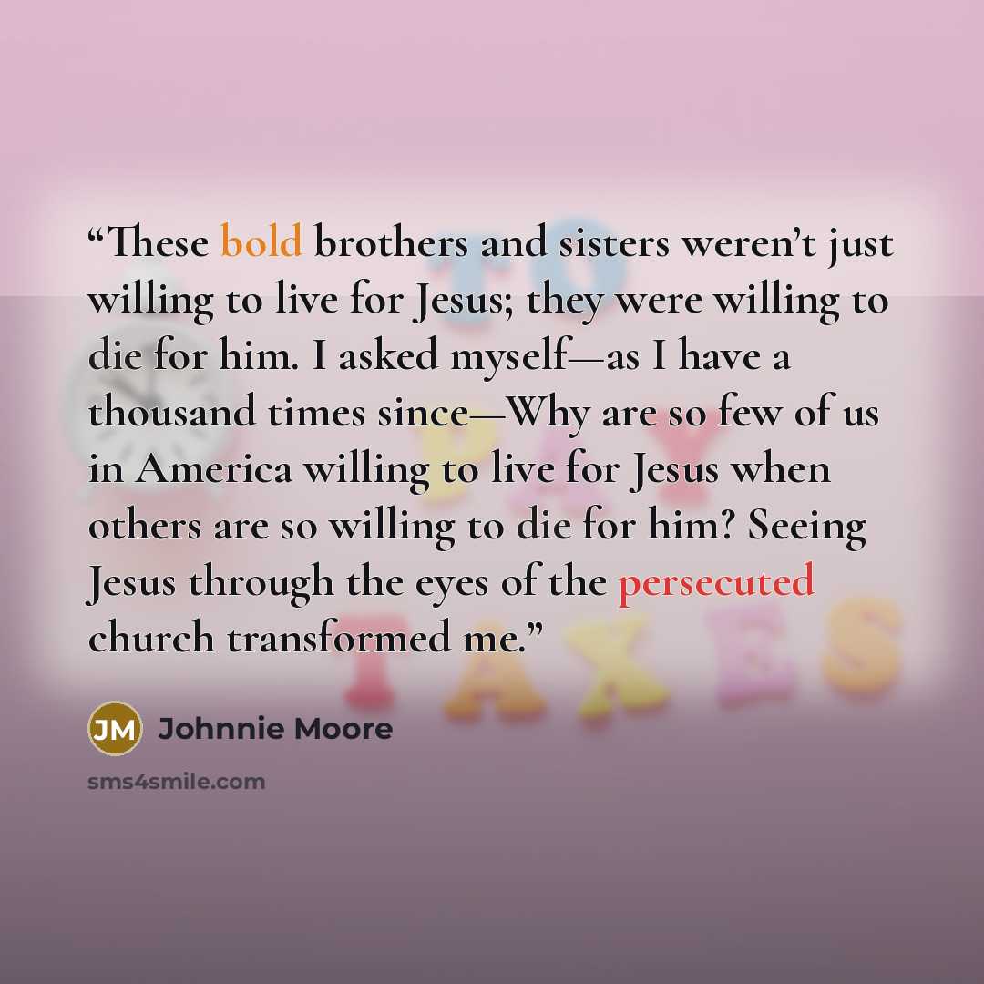 “These bold brothers and sisters weren’t just willing to live for Jesus; they were willing to die for him. I asked myself—as I have a thousand times since—Why are so few of us in America willing to live for Jesus when others are so willing to die for him? Seeing Jesus through the eyes of the…” quote by Johnnie Moore