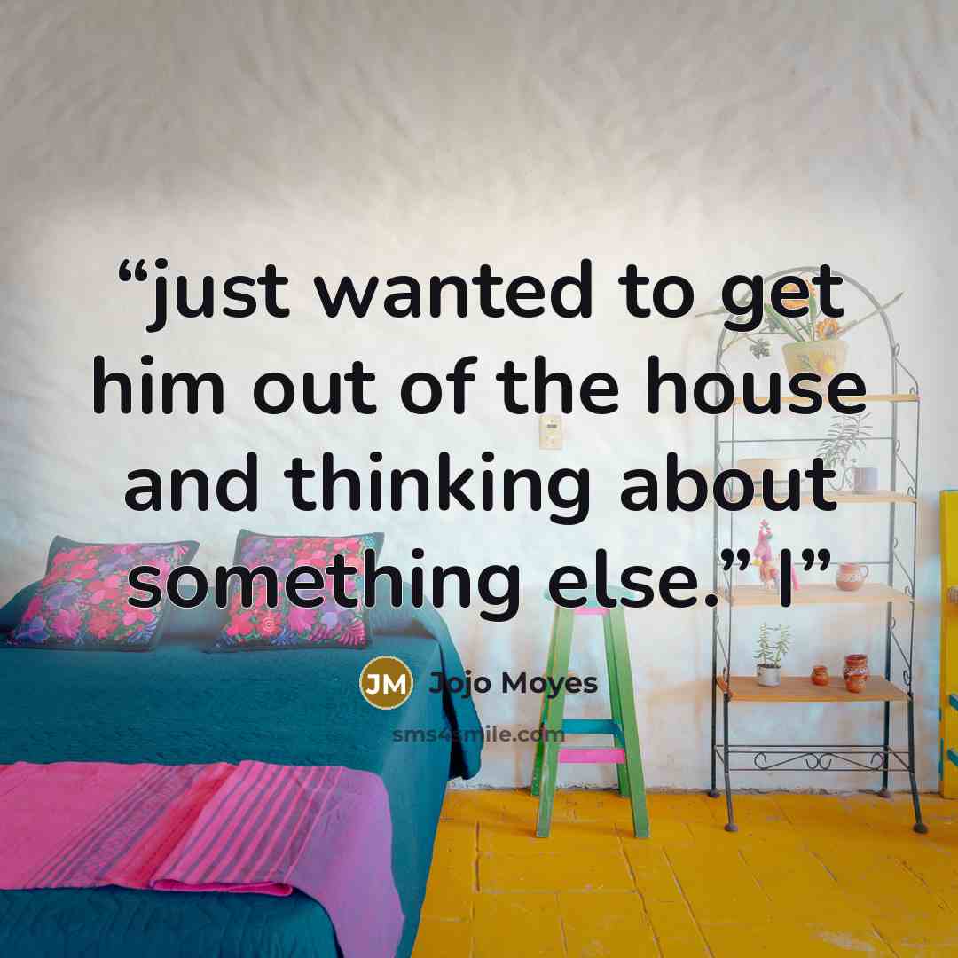 “just wanted to get him out of the house and thinking about something else.” I” quote by Jojo Moyes