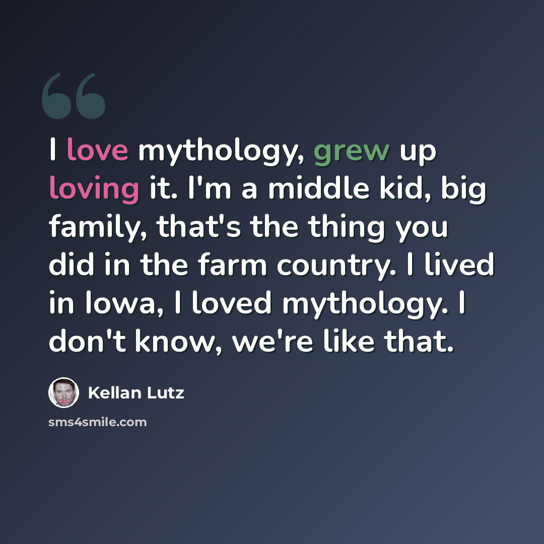 “I love mythology, grew up loving it. I'm a middle kid, big family, that's the thing you did in the farm country. I lived in Iowa, I loved mythology. I don't know, we're like that.” quote by Kellan Lutz