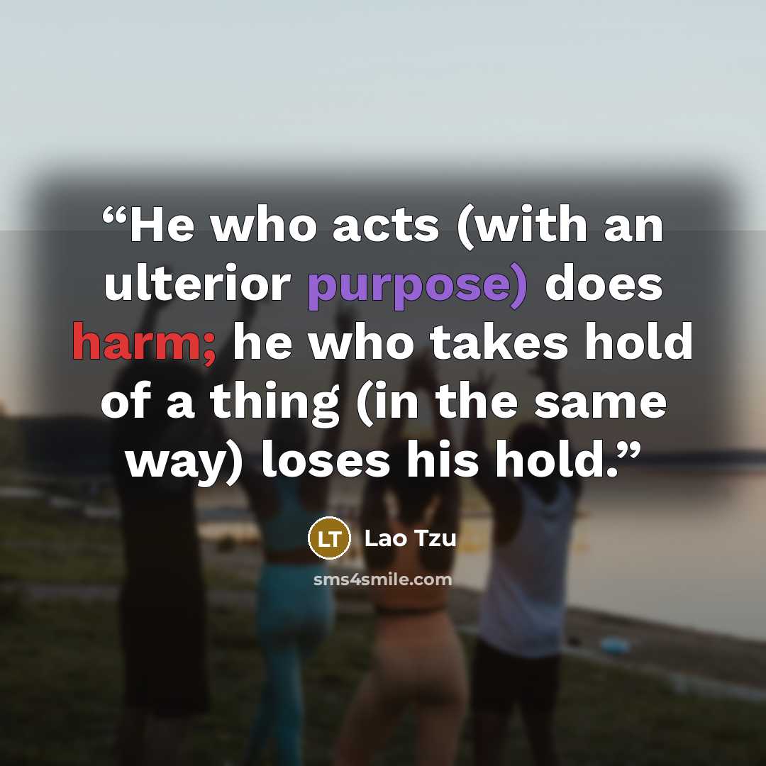 “He who acts (with an ulterior purpose) does harm; he who takes hold of a thing (in the same way) loses his hold.” quote by Lao Tzu