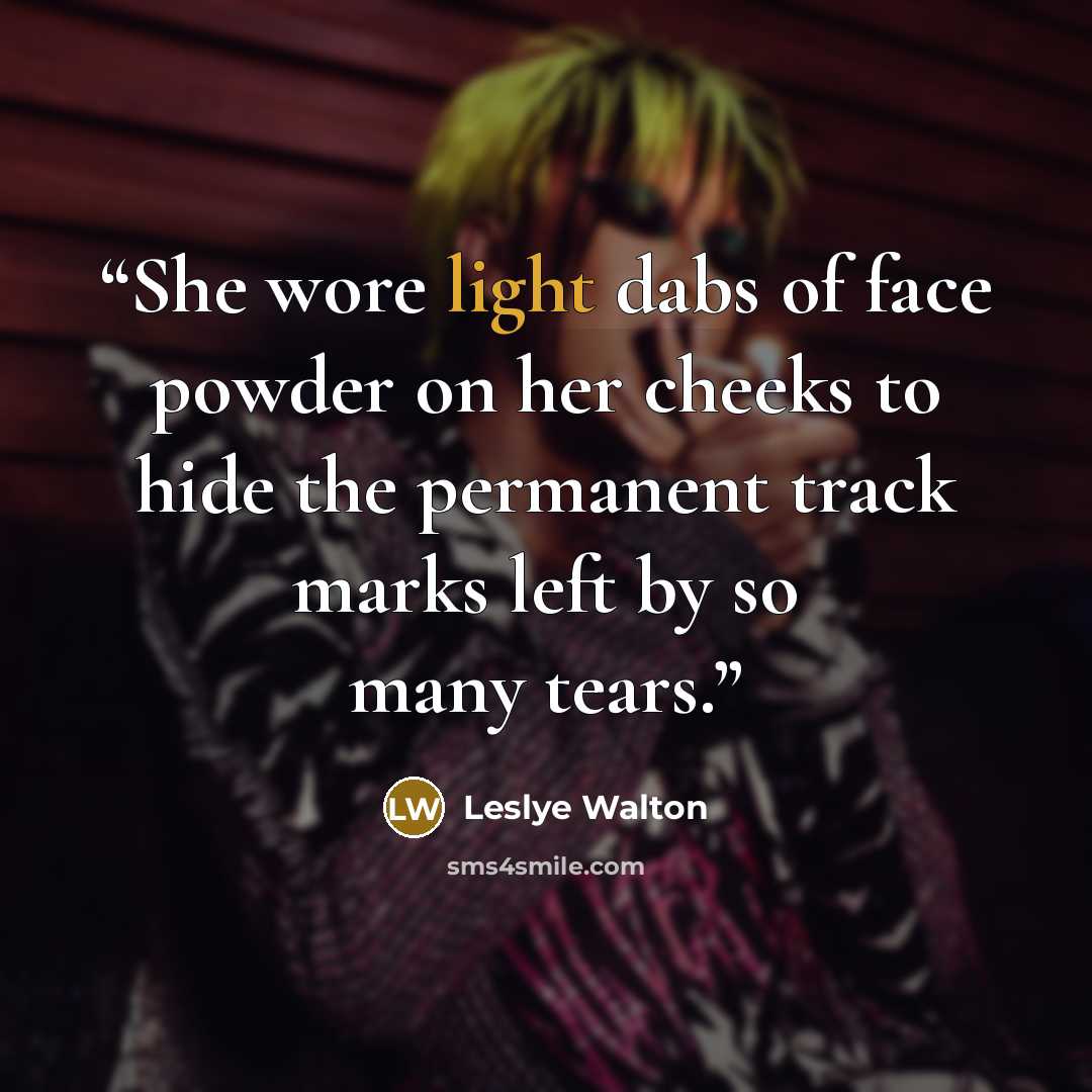 “She wore light dabs of face powder on her cheeks to hide the permanent track marks left by so many tears.” quote by Leslye Walton