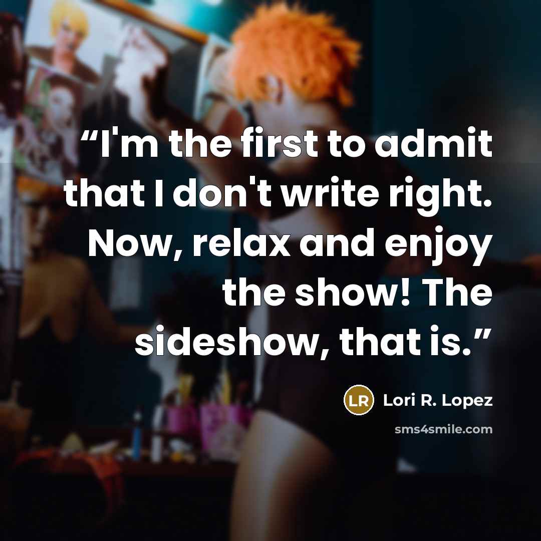 “I'm the first to admit that I don't write right. Now, relax and enjoy the show! The sideshow, that is.” quote by Lori R. Lopez