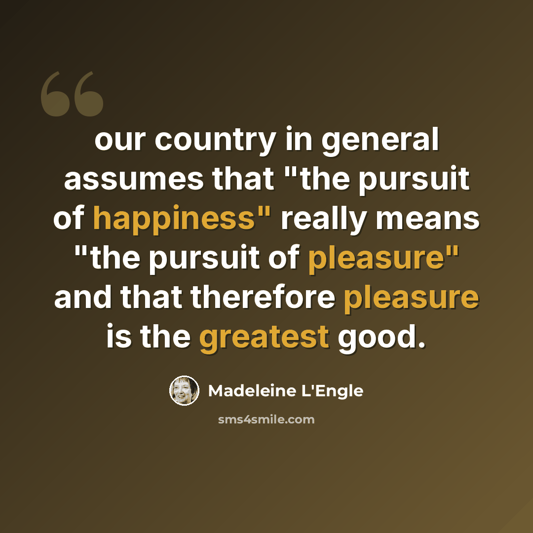 “our country in general assumes that "the pursuit of happiness" really means "the pursuit of pleasure" and that therefore pleasure is the greatest good.” quote by Madeleine L'Engle
