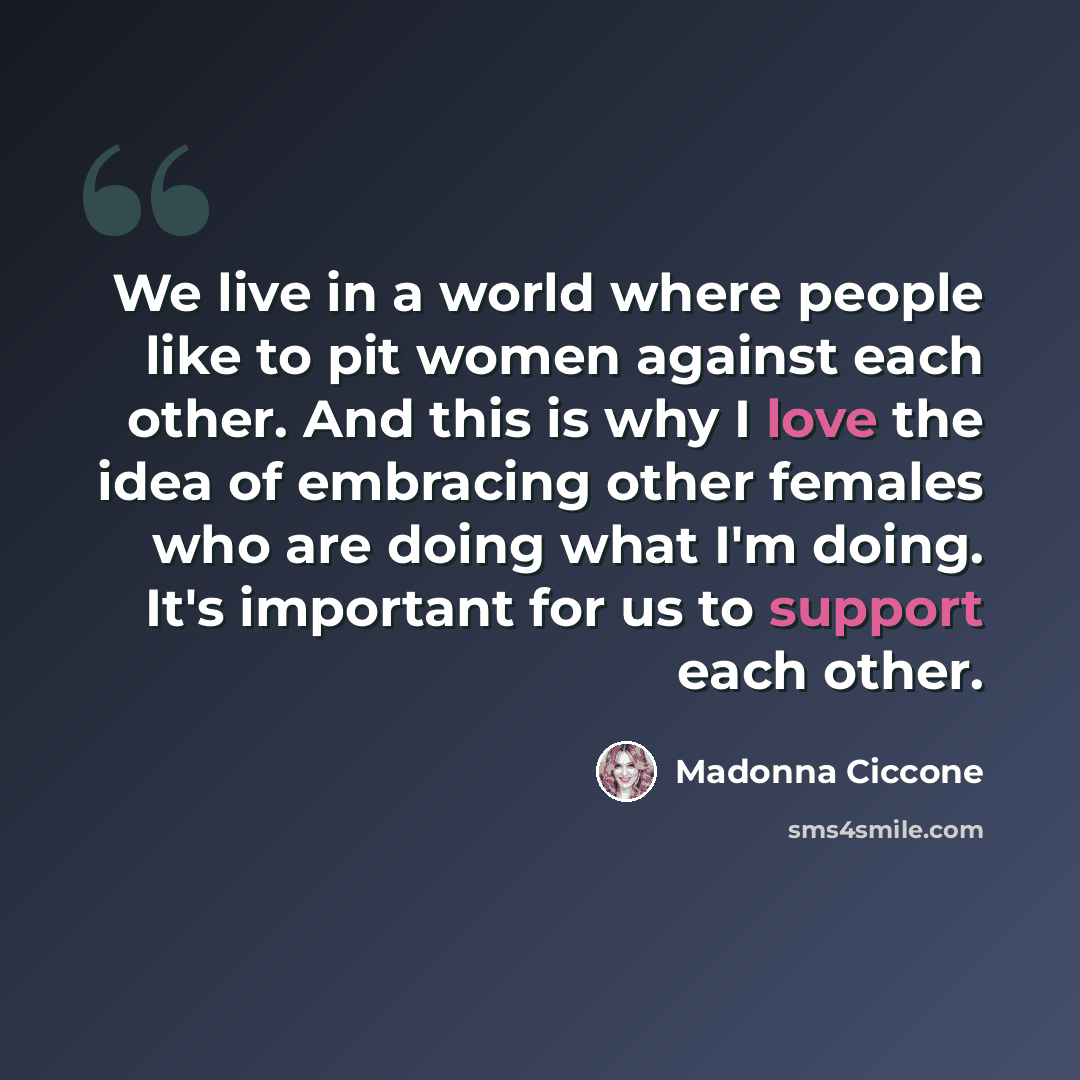 “We live in a world where people like to pit women against each other. And this is why I love the idea of embracing other females who are doing what I'm doing. It's important for us to support each other.” quote by Madonna Ciccone