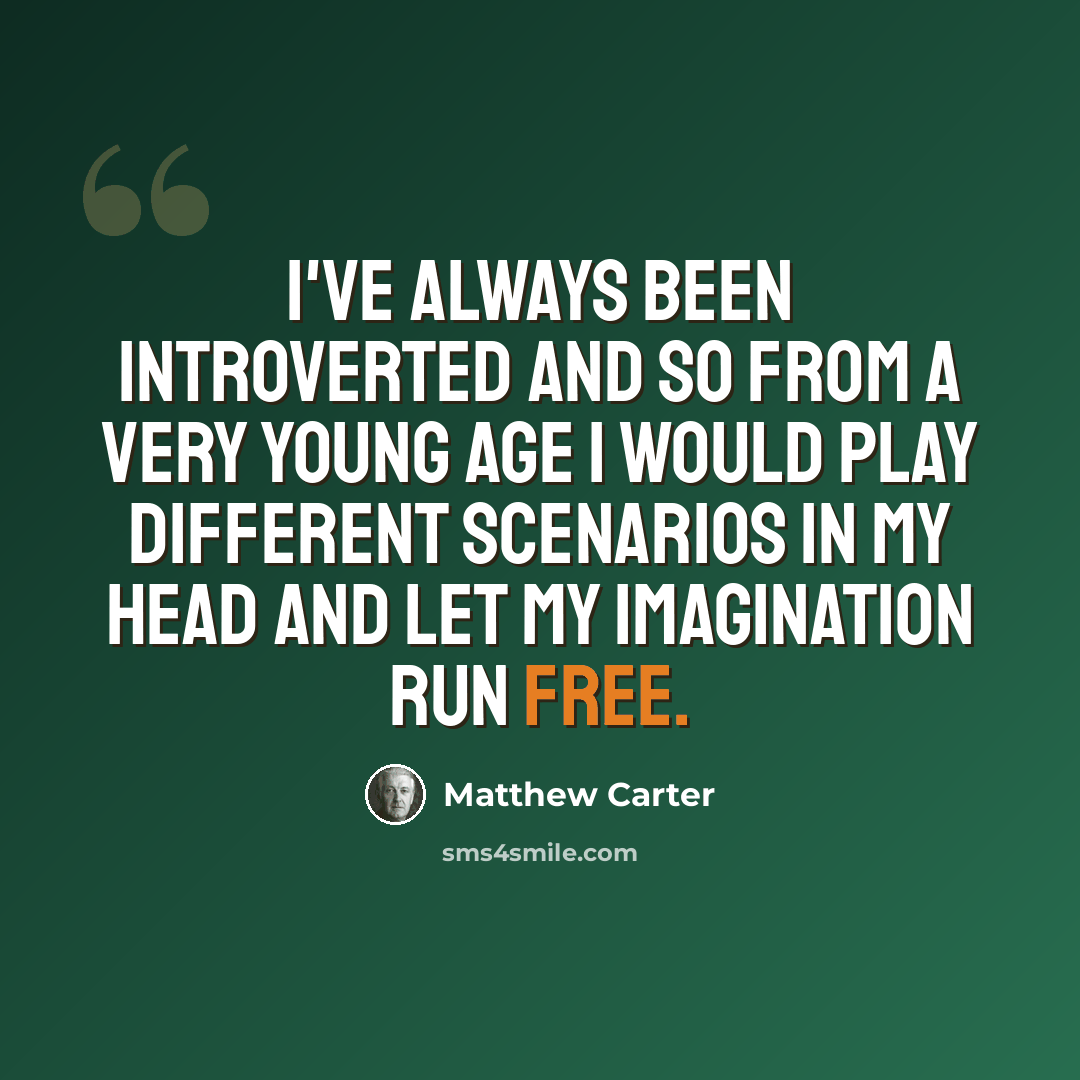 “I've always been introverted and so from a very young age I would play different scenarios in my head and let my imagination run free.” quote by Matthew Carter