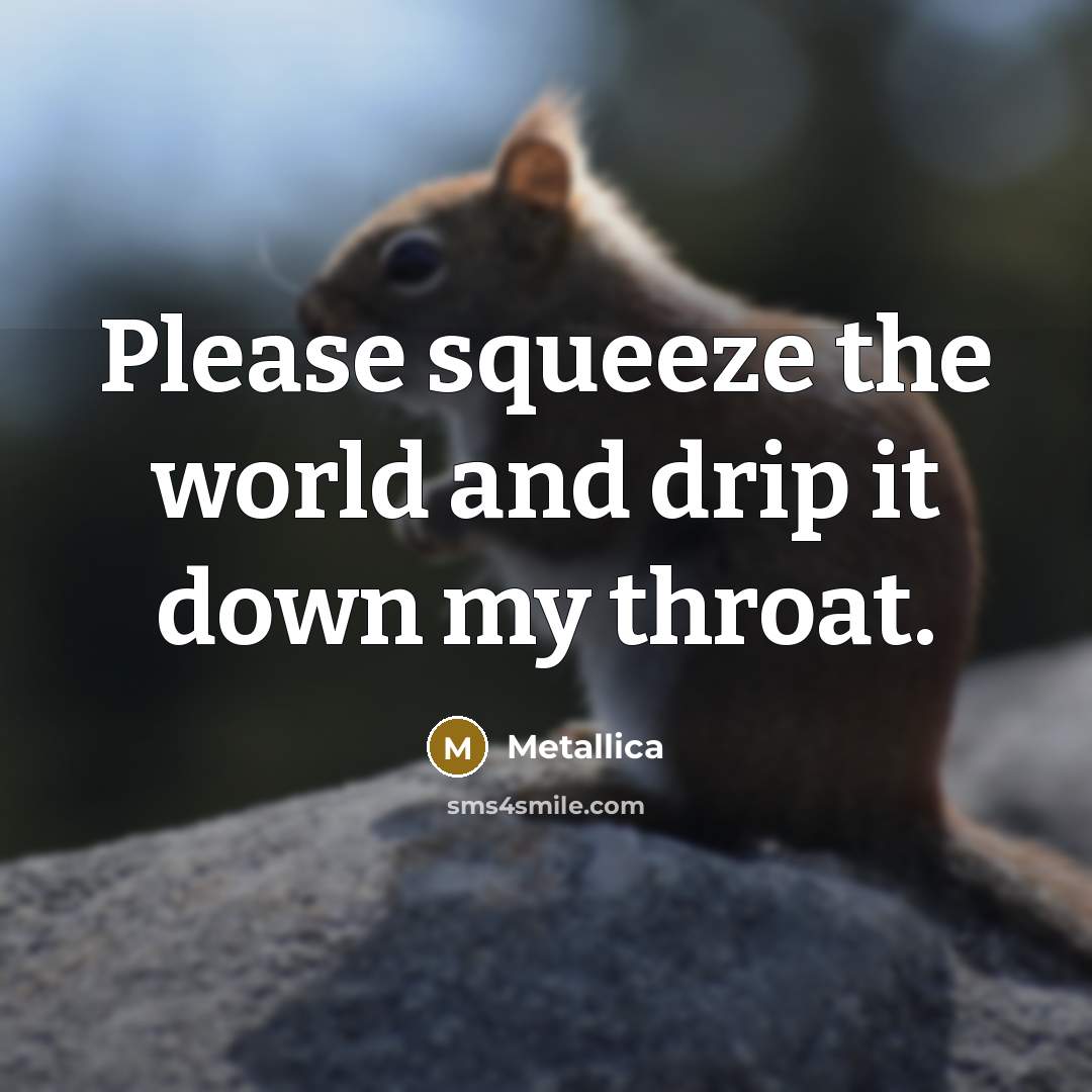 “Please squeeze the world and drip it down my throat.” quote by Metallica