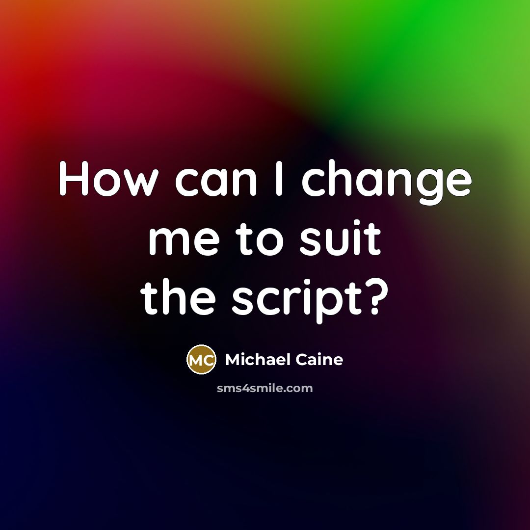 “How can I change me to suit the script?” quote by Michael Caine